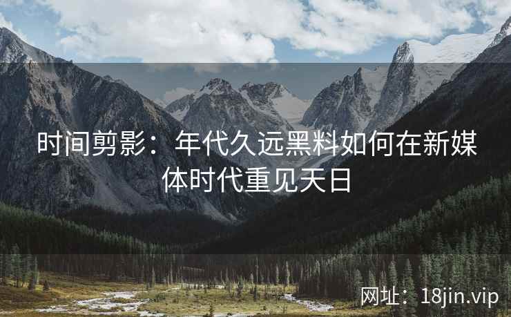 时间剪影：年代久远黑料如何在新媒体时代重见天日