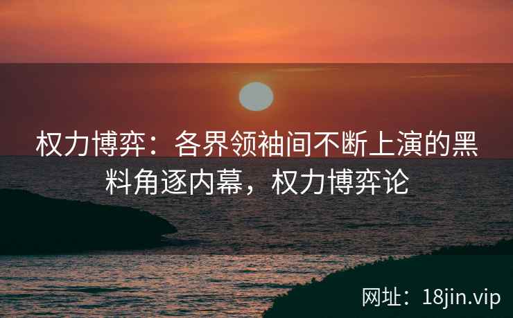 权力博弈：各界领袖间不断上演的黑料角逐内幕，权力博弈论