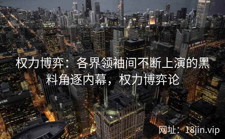 权力博弈：各界领袖间不断上演的黑料角逐内幕，权力博弈论