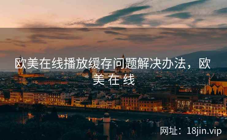 欧美在线播放缓存问题解决办法，欧 美 在 线