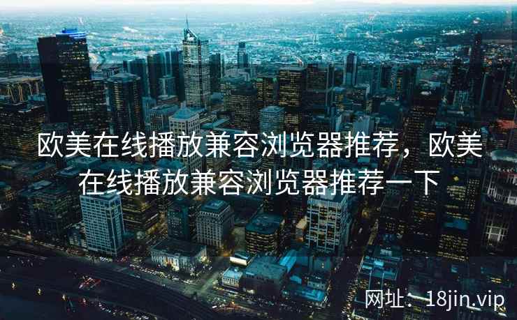 欧美在线播放兼容浏览器推荐，欧美在线播放兼容浏览器推荐一下