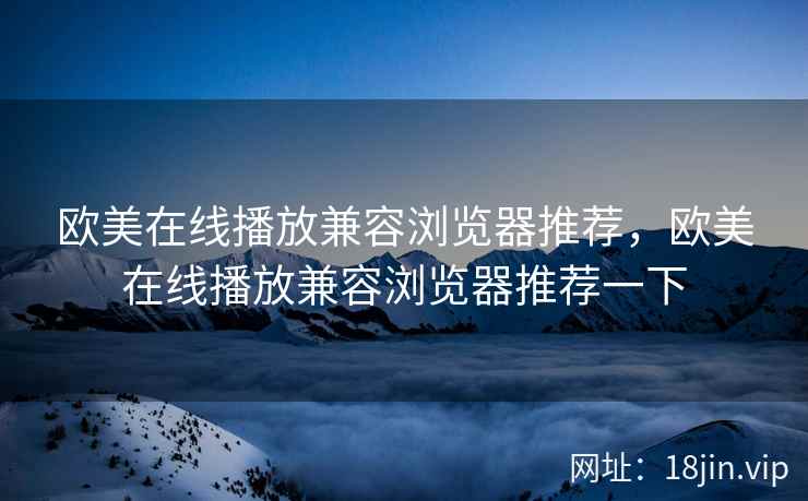 欧美在线播放兼容浏览器推荐，欧美在线播放兼容浏览器推荐一下