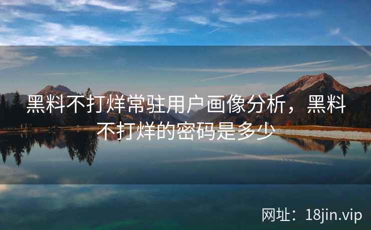 黑料不打烊常驻用户画像分析，黑料不打烊的密码是多少