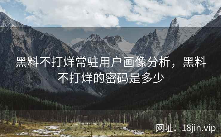 黑料不打烊常驻用户画像分析，黑料不打烊的密码是多少