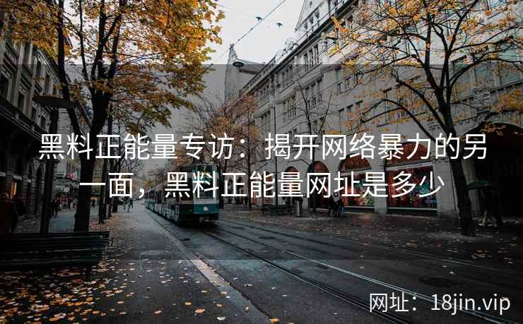 黑料正能量专访：揭开网络暴力的另一面，黑料正能量网址是多少