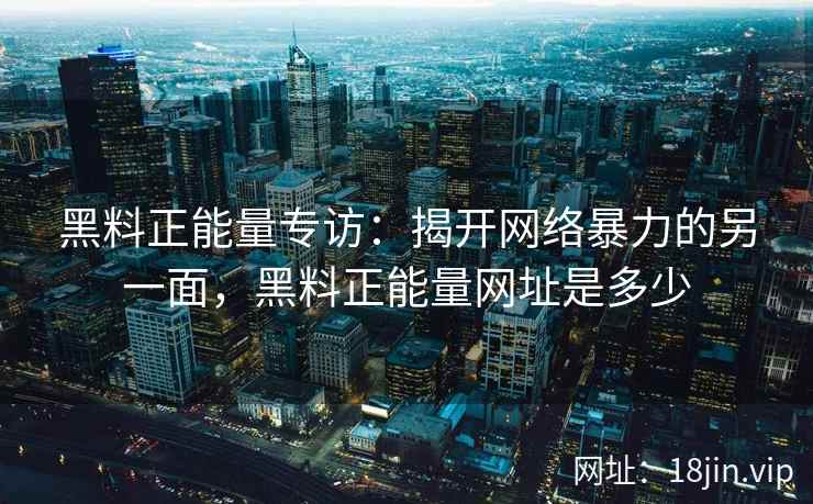 黑料正能量专访：揭开网络暴力的另一面，黑料正能量网址是多少