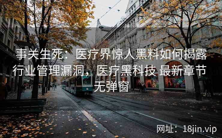 事关生死：医疗界惊人黑料如何揭露行业管理漏洞，医疗黑科技 最新章节 无弹窗