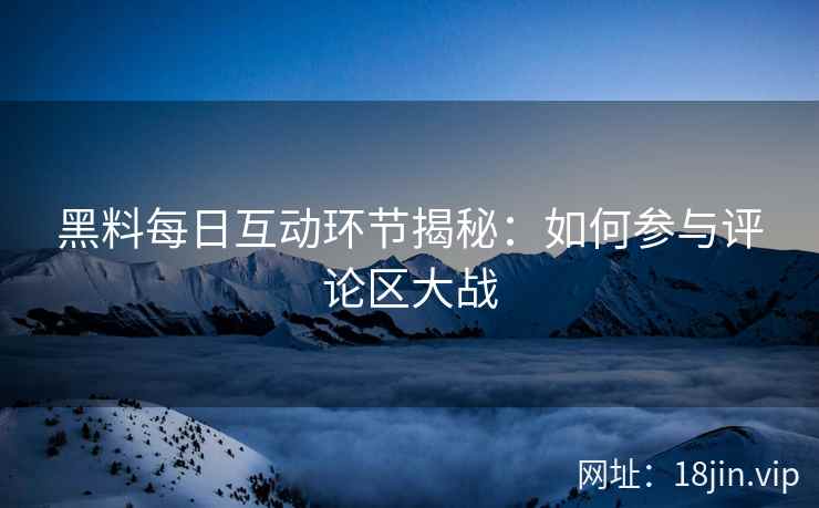 黑料每日互动环节揭秘：如何参与评论区大战