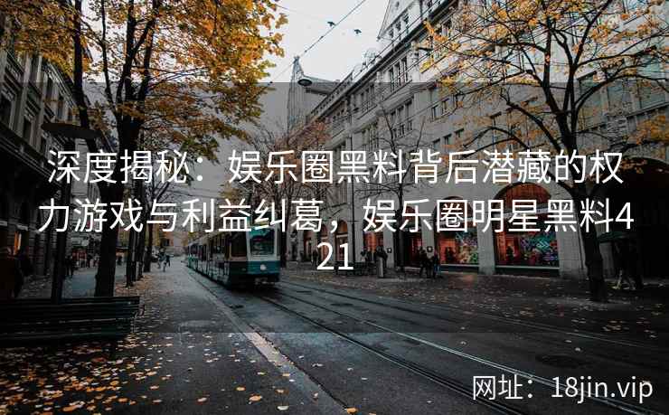 深度揭秘：娱乐圈黑料背后潜藏的权力游戏与利益纠葛，娱乐圈明星黑料421