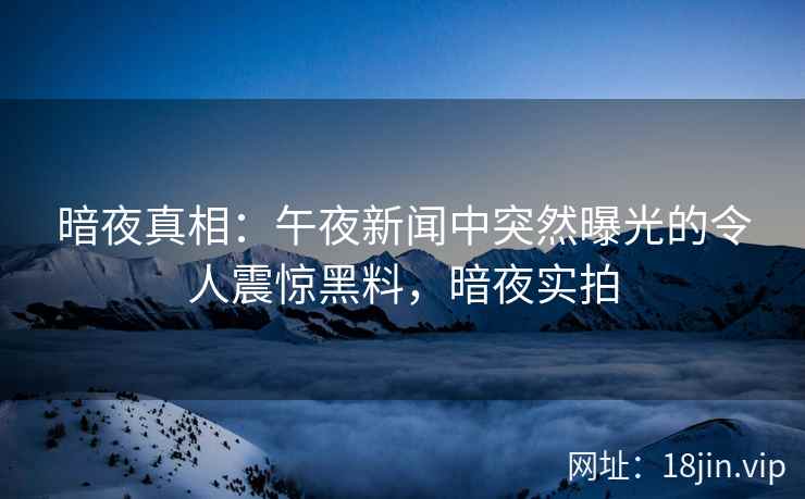 暗夜真相：午夜新闻中突然曝光的令人震惊黑料，暗夜实拍