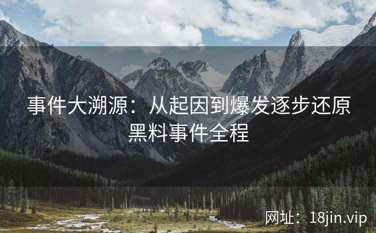 事件大溯源：从起因到爆发逐步还原黑料事件全程