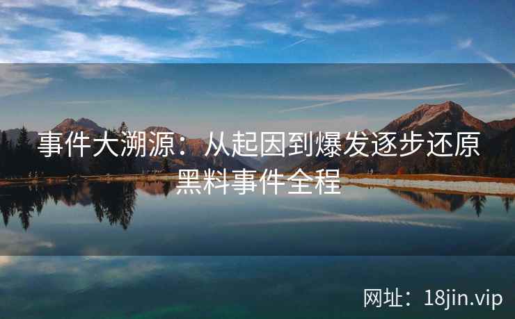 事件大溯源：从起因到爆发逐步还原黑料事件全程