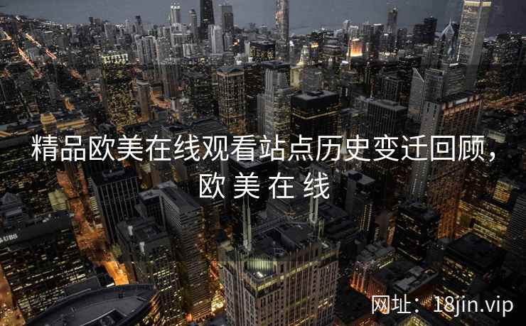 精品欧美在线观看站点历史变迁回顾，欧 美 在 线