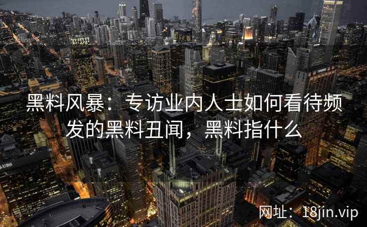 黑料风暴：专访业内人士如何看待频发的黑料丑闻，黑料指什么