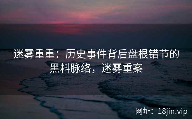 迷雾重重：历史事件背后盘根错节的黑料脉络，迷雾重案