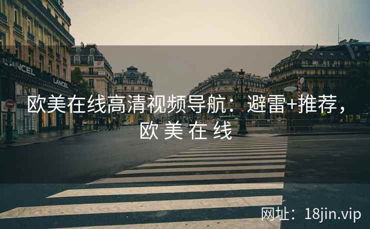 欧美在线高清视频导航：避雷+推荐，欧 美 在 线