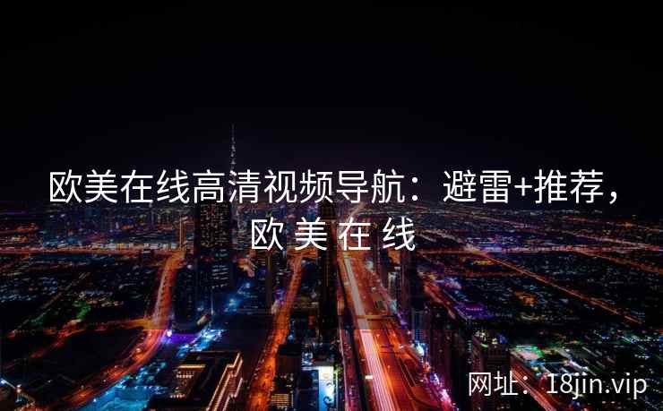 欧美在线高清视频导航：避雷+推荐，欧 美 在 线