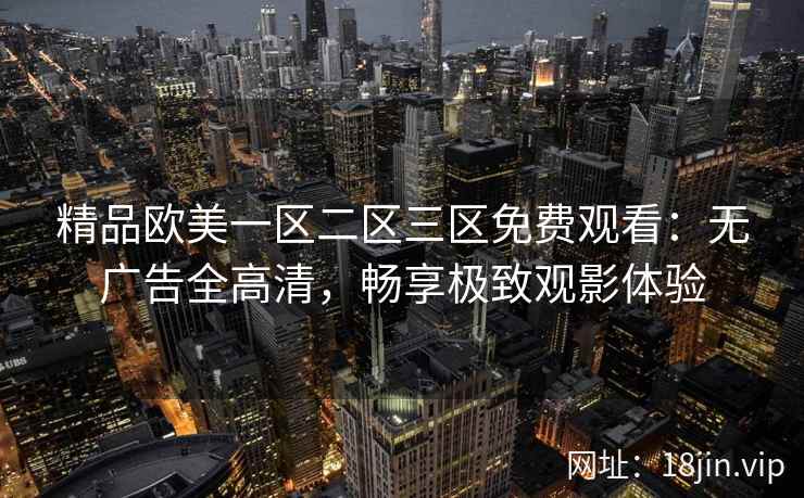 精品欧美一区二区三区免费观看：无广告全高清，畅享极致观影体验