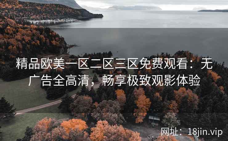 精品欧美一区二区三区免费观看：无广告全高清，畅享极致观影体验