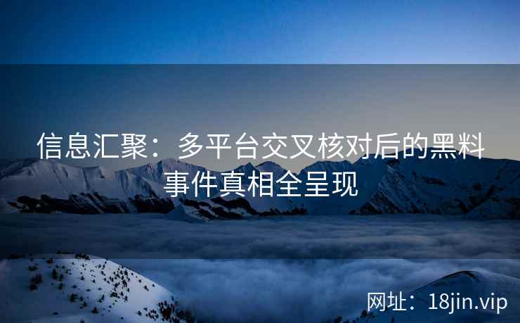 信息汇聚：多平台交叉核对后的黑料事件真相全呈现