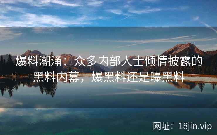 爆料潮涌：众多内部人士倾情披露的黑料内幕，爆黑料还是曝黑料