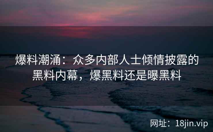 爆料潮涌：众多内部人士倾情披露的黑料内幕，爆黑料还是曝黑料