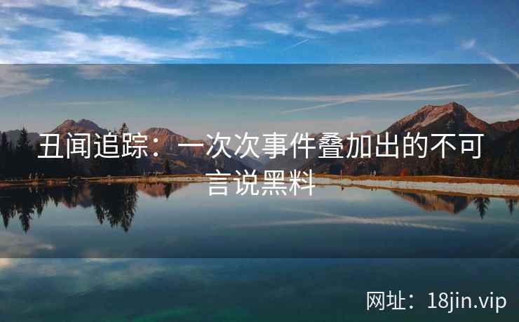 丑闻追踪：一次次事件叠加出的不可言说黑料