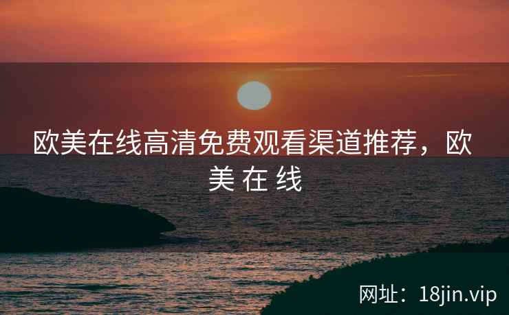 欧美在线高清免费观看渠道推荐，欧 美 在 线