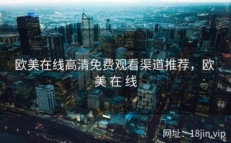 欧美在线高清免费观看渠道推荐，欧 美 在 线
