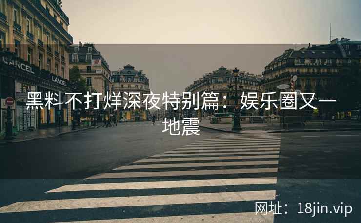 黑料不打烊深夜特别篇：娱乐圈又一地震