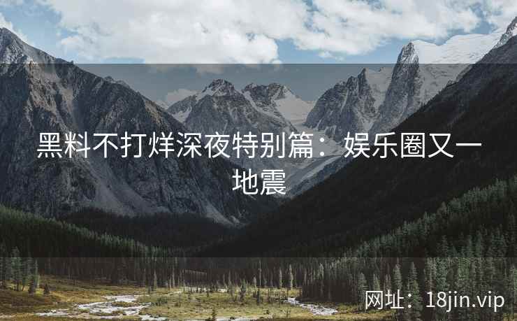 黑料不打烊深夜特别篇：娱乐圈又一地震
