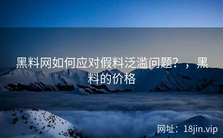 黑料网如何应对假料泛滥问题？，黑料的价格