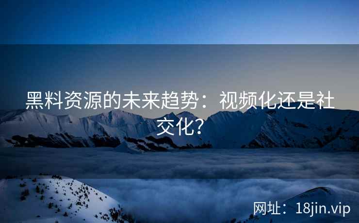 黑料资源的未来趋势：视频化还是社交化？