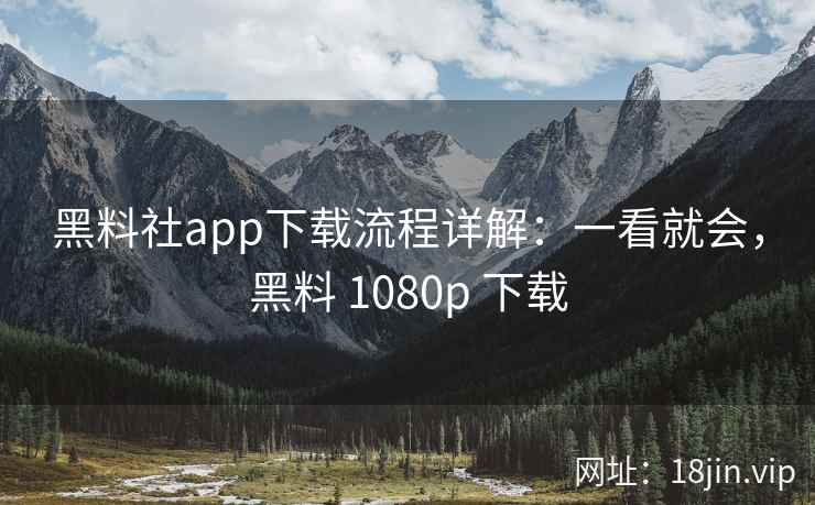 黑料社app下载流程详解：一看就会，黑料 1080p 下载
