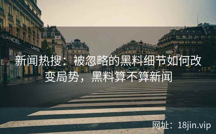 新闻热搜：被忽略的黑料细节如何改变局势，黑料算不算新闻
