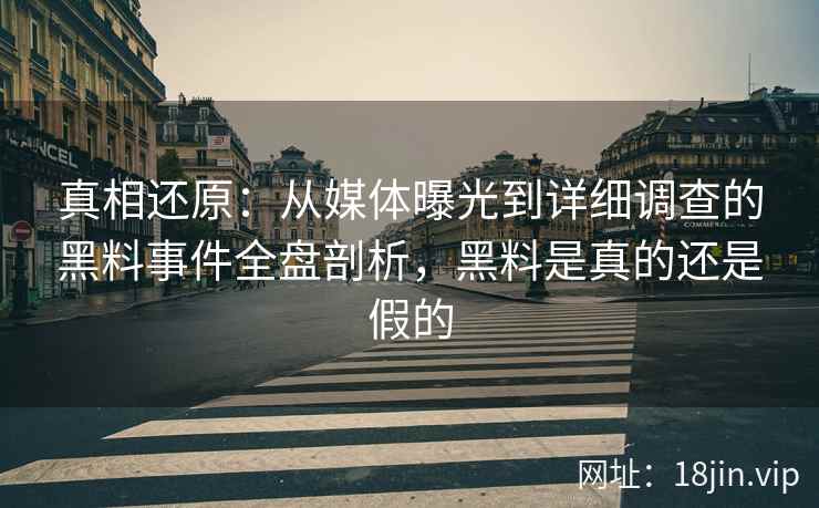 真相还原：从媒体曝光到详细调查的黑料事件全盘剖析，黑料是真的还是假的