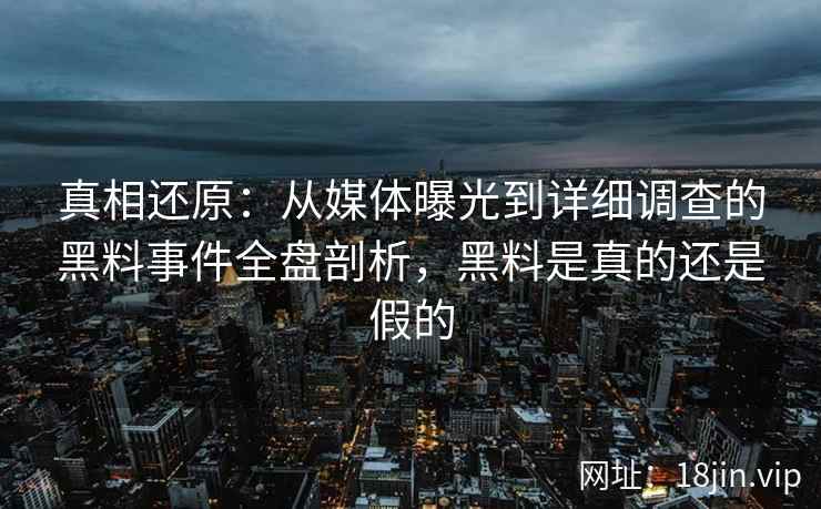 真相还原：从媒体曝光到详细调查的黑料事件全盘剖析，黑料是真的还是假的