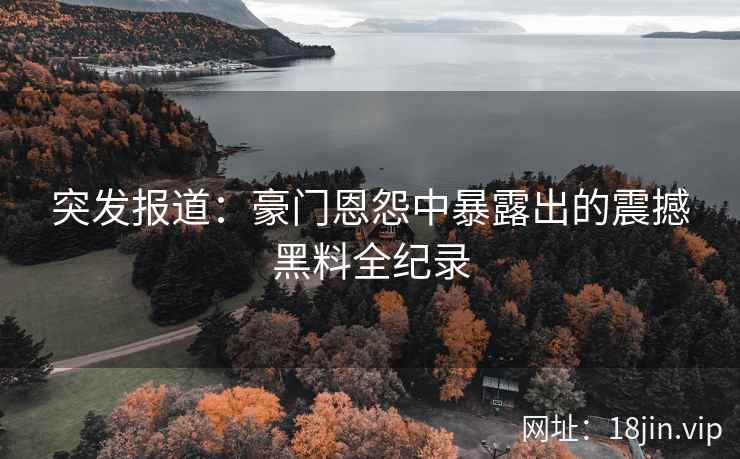 突发报道：豪门恩怨中暴露出的震撼黑料全纪录