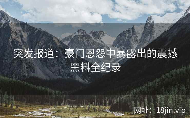 突发报道：豪门恩怨中暴露出的震撼黑料全纪录
