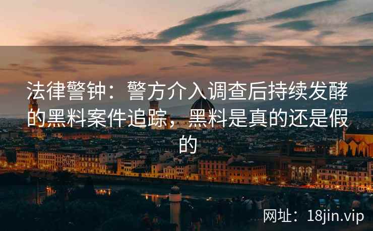 法律警钟：警方介入调查后持续发酵的黑料案件追踪，黑料是真的还是假的