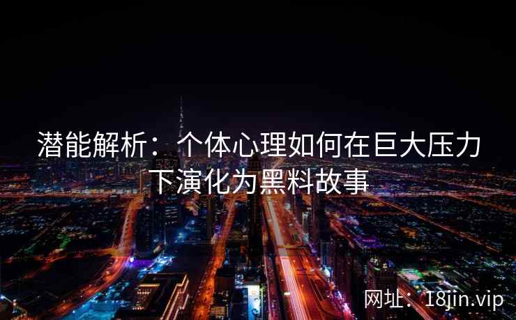潜能解析：个体心理如何在巨大压力下演化为黑料故事