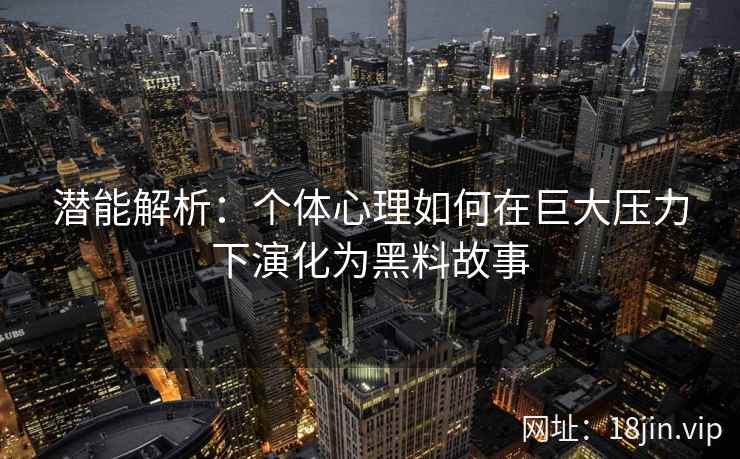 潜能解析：个体心理如何在巨大压力下演化为黑料故事