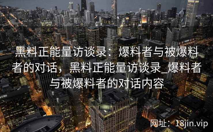 黑料正能量访谈录：爆料者与被爆料者的对话，黑料正能量访谈录_爆料者与被爆料者的对话内容