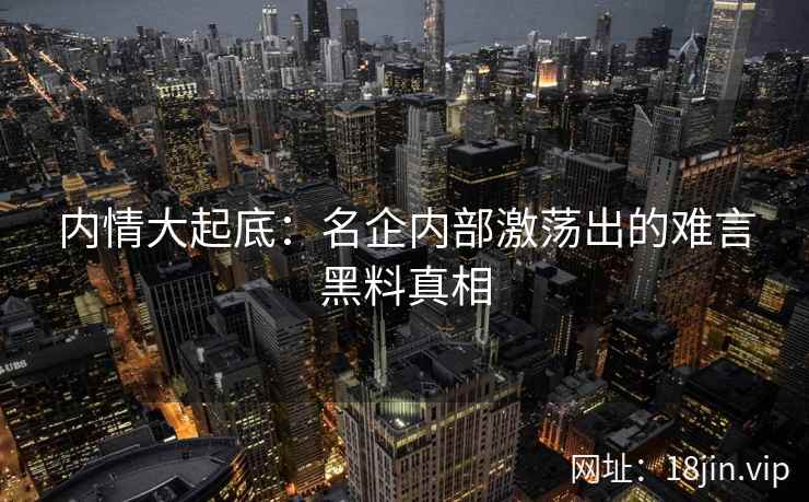 内情大起底：名企内部激荡出的难言黑料真相