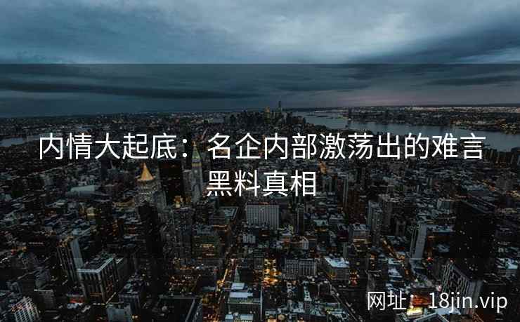 内情大起底：名企内部激荡出的难言黑料真相