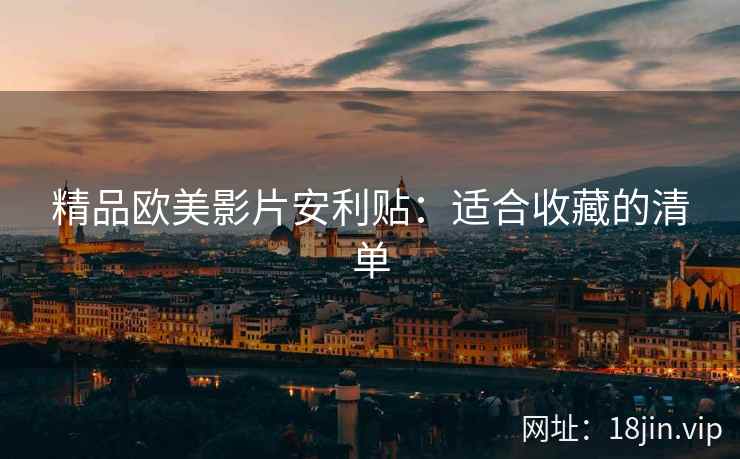 精品欧美影片安利贴：适合收藏的清单