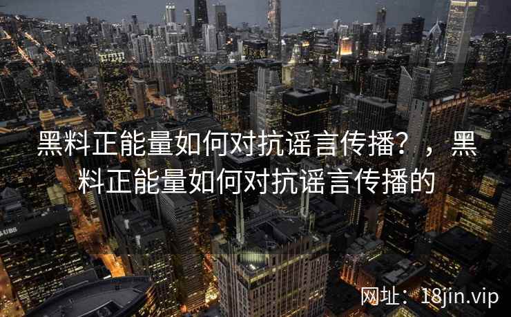 黑料正能量如何对抗谣言传播？，黑料正能量如何对抗谣言传播的