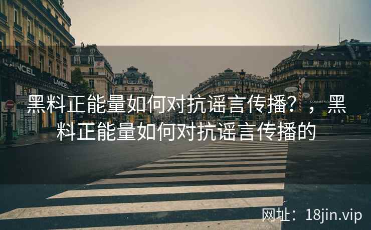 黑料正能量如何对抗谣言传播？，黑料正能量如何对抗谣言传播的