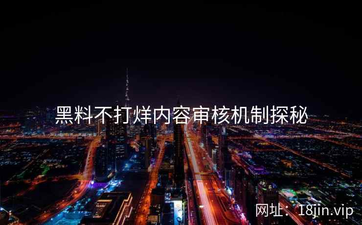 黑料不打烊内容审核机制探秘