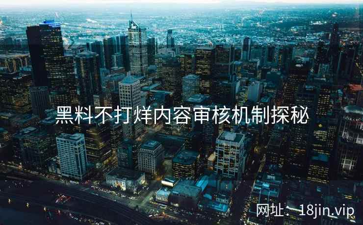 黑料不打烊内容审核机制探秘